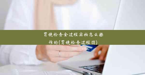 <b>胃镜检查全过程实拍怎么操作的(胃镜检查过程图)</b>