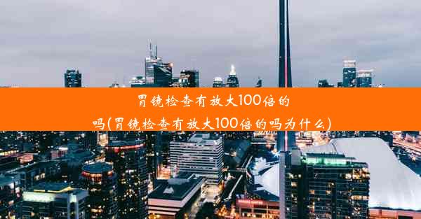 <b>胃镜检查有放大100倍的吗(胃镜检查有放大100倍的吗为什么)</b>