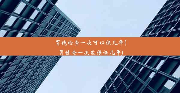 胃镜检查一次可以保几年(胃镜查一次能保证几年)