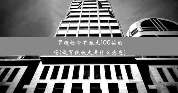 胃镜检查有放大100倍的吗(做胃镜放大是什么意思)