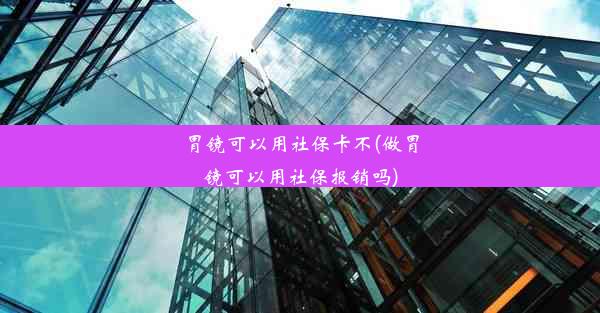 胃镜可以用社保卡不(做胃镜可以用社保报销吗)