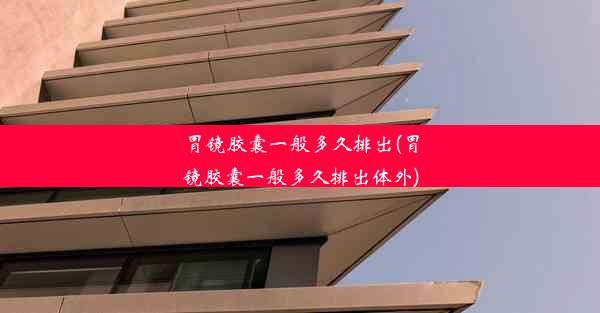 <b>胃镜胶囊一般多久排出(胃镜胶囊一般多久排出体外)</b>