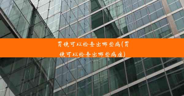 <b>胃镜可以检查出哪些病(胃镜可以检查出哪些病症)</b>