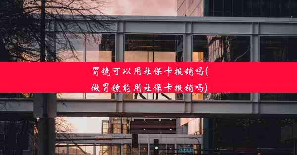 胃镜可以用社保卡报销吗(做胃镜能用社保卡报销吗)