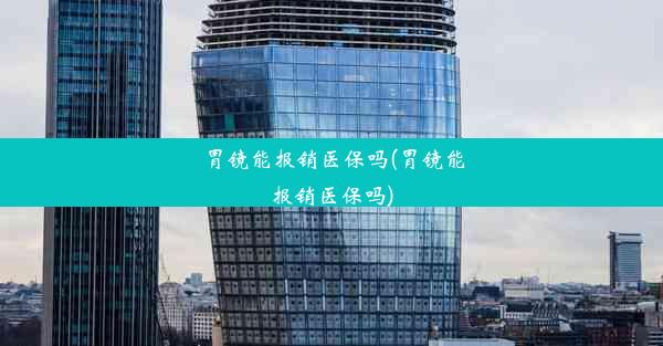 胃镜能报销医保吗(胃镜能报销医保吗)