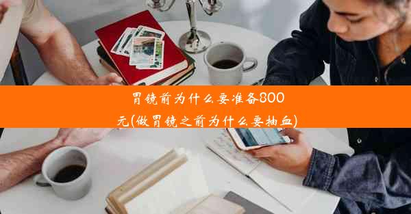 胃镜前为什么要准备800元(做胃镜之前为什么要抽血)