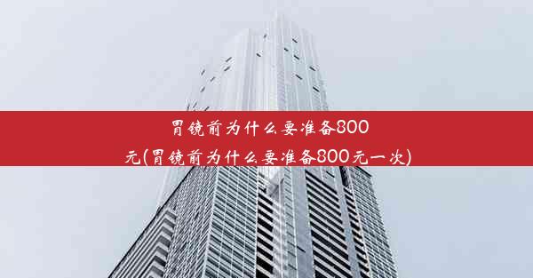 胃镜前为什么要准备800元(胃镜前为什么要准备800元一次)