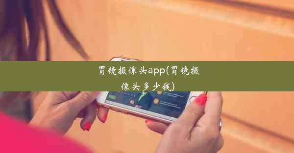 胃镜摄像头app(胃镜摄像头多少钱)