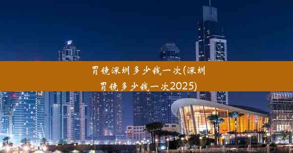 胃镜深圳多少钱一次(深圳胃镜多少钱一次2025)