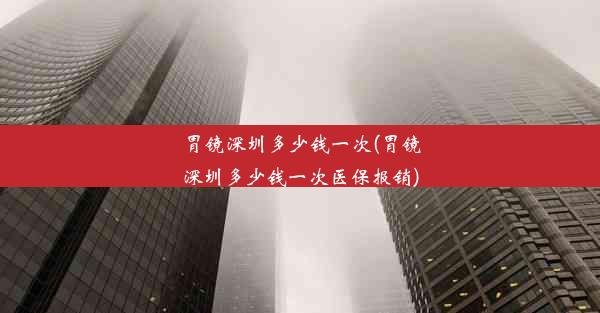 胃镜深圳多少钱一次(胃镜深圳多少钱一次医保报销)