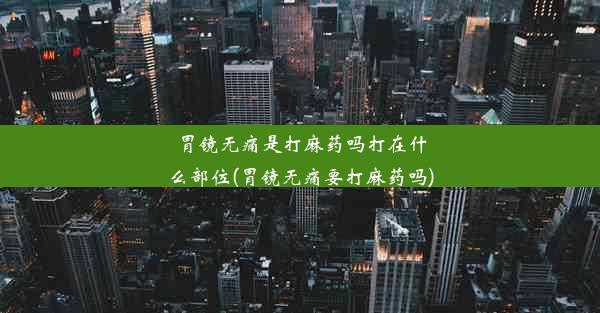 <b>胃镜无痛是打麻药吗打在什么部位(胃镜无痛要打麻药吗)</b>