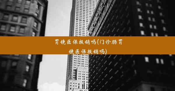 胃镜医保报销吗(门诊肠胃镜医保报销吗)