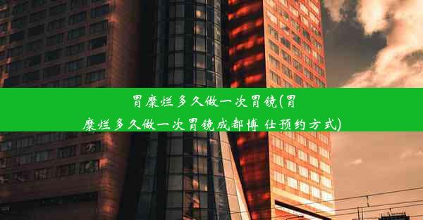 胃糜烂多久做一次胃镜(胃糜烂多久做一次胃镜成都博 仕预约方式)