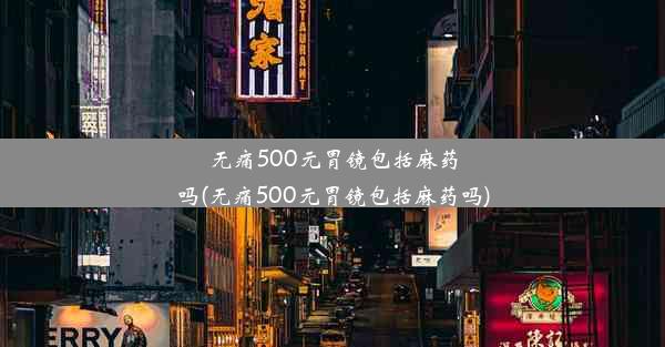 <b>无痛500元胃镜包括麻药吗(无痛500元胃镜包括麻药吗)</b>