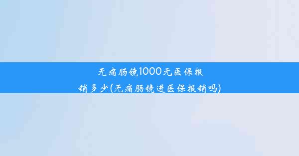 无痛肠镜1000元医保报销多少(无痛肠镜进医保报销吗)