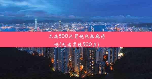 无痛500元胃镜包括麻药吗(无痛胃镜500多)