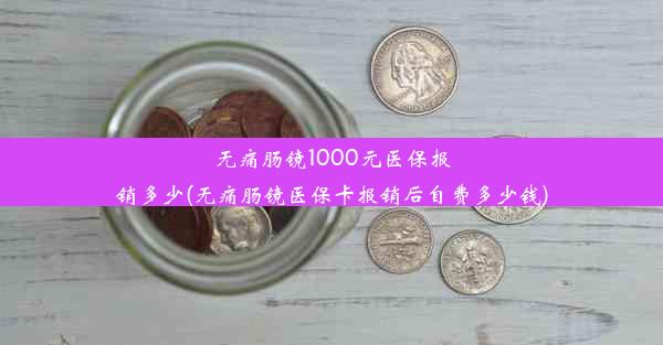 <b>无痛肠镜1000元医保报销多少(无痛肠镜医保卡报销后自费多少钱)</b>