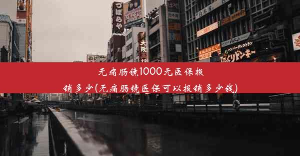 无痛肠镜1000元医保报销多少(无痛肠镜医保可以报销多少钱)