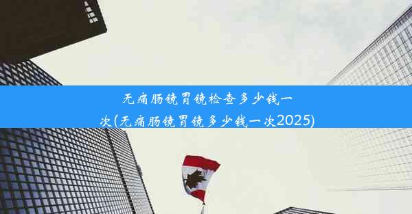 无痛肠镜胃镜检查多少钱一次(无痛肠镜胃镜多少钱一次2025)