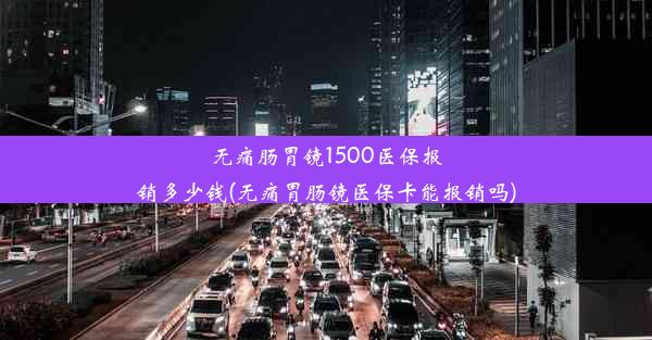 <b>无痛肠胃镜1500医保报销多少钱(无痛胃肠镜医保卡能报销吗)</b>