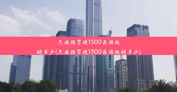 <b>无痛肠胃镜1500医保报销多少(无痛肠胃镜1500医保报销多少)</b>