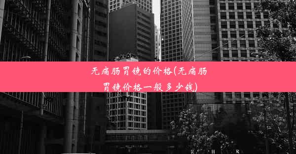 无痛肠胃镜的价格(无痛肠胃镜价格一般多少钱)