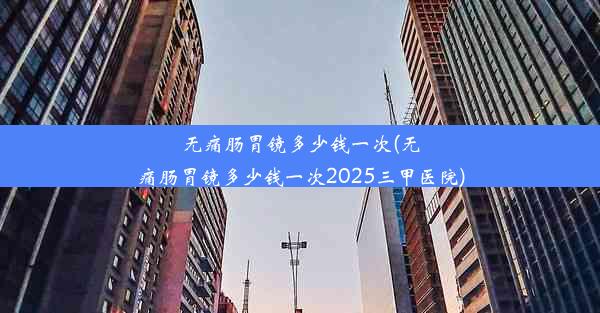 无痛肠胃镜多少钱一次(无痛肠胃镜多少钱一次2025三甲医院)