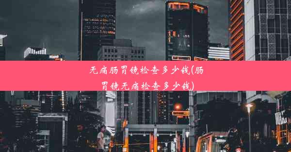 无痛肠胃镜检查多少钱(肠胃镜无痛检查多少钱)