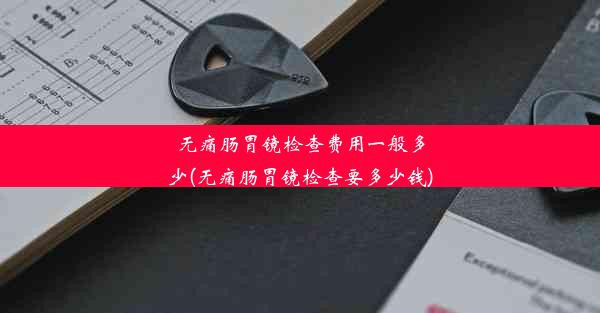 无痛肠胃镜检查费用一般多少(无痛肠胃镜检查要多少钱)