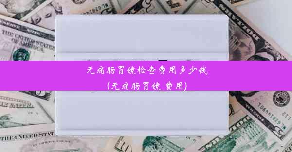 无痛肠胃镜检查费用多少钱(无痛肠胃镜 费用)