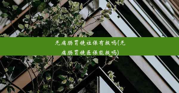 无痛肠胃镜社保有报吗(无痛肠胃镜医保能报吗)