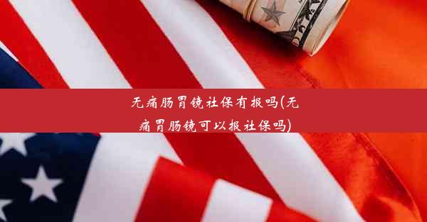 无痛肠胃镜社保有报吗(无痛胃肠镜可以报社保吗)