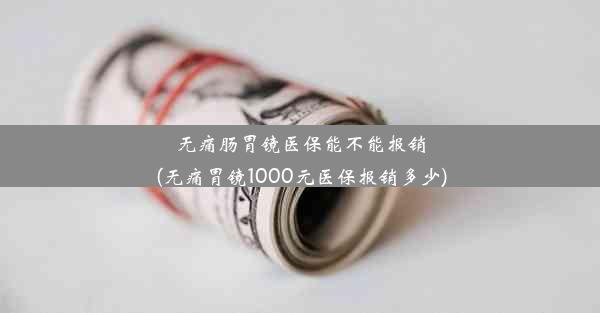 无痛肠胃镜医保能不能报销(无痛胃镜1000元医保报销多少)