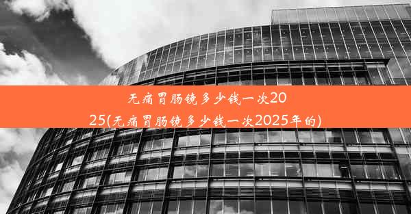 <b>无痛胃肠镜多少钱一次2025(无痛胃肠镜多少钱一次2025年的)</b>