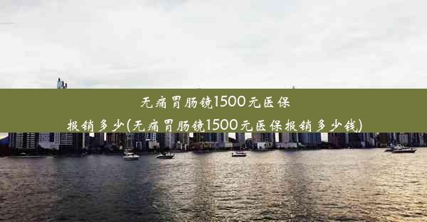 无痛胃肠镜1500元医保报销多少(无痛胃肠镜1500元医保报销多少钱)