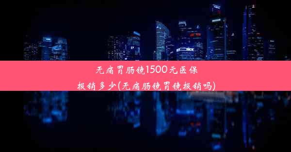 <b>无痛胃肠镜1500元医保报销多少(无痛肠镜胃镜报销吗)</b>