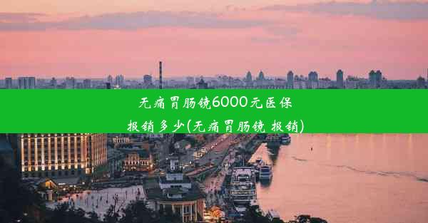 无痛胃肠镜6000元医保报销多少(无痛胃肠镜 报销)