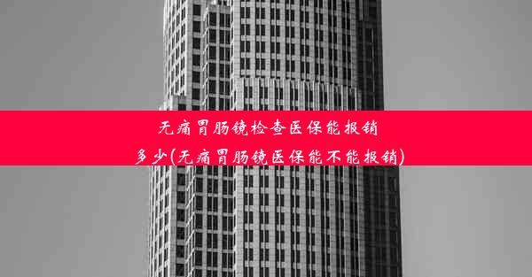 无痛胃肠镜检查医保能报销多少(无痛胃肠镜医保能不能报销)