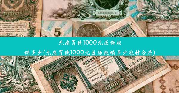 无痛胃镜1000元医保报销多少(无痛胃镜1000元医保报销多少农村合疗)