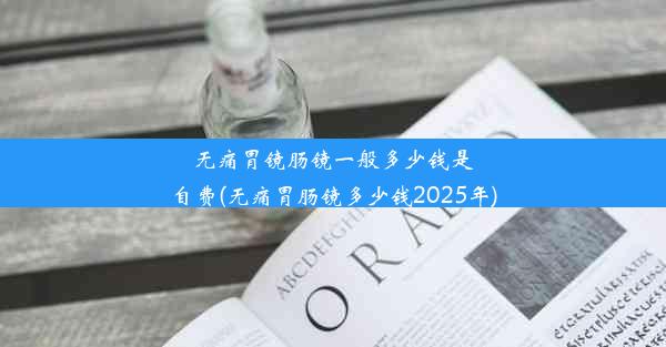 无痛胃镜肠镜一般多少钱是自费(无痛胃肠镜多少钱2025年)