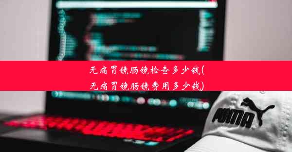 无痛胃镜肠镜检查多少钱(无痛胃镜肠镜费用多少钱)