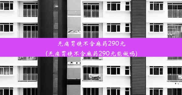 无痛胃镜不含麻药290元(无痛胃镜不含麻药290元能做吗)