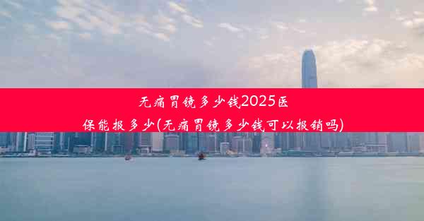 无痛胃镜多少钱2025医保能报多少(无痛胃镜多少钱可以报销吗)