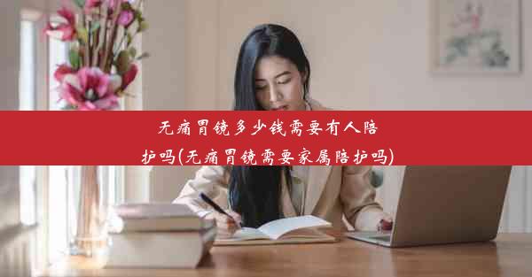 无痛胃镜多少钱需要有人陪护吗(无痛胃镜需要家属陪护吗)