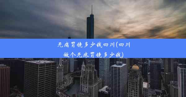 <b>无痛胃镜多少钱四川(四川做个无疼胃镜多少钱)</b>