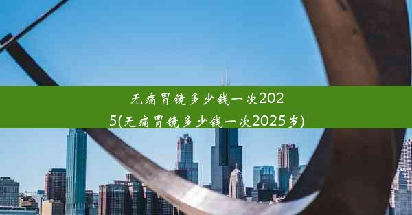 无痛胃镜多少钱一次2025(无痛胃镜多少钱一次2025岁)