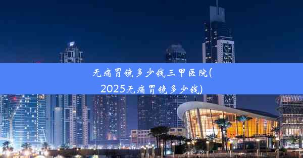 无痛胃镜多少钱三甲医院(2025无痛胃镜多少钱)