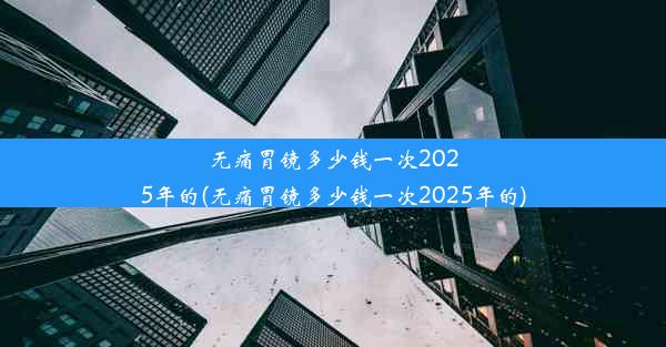 无痛胃镜多少钱一次2025年的(无痛胃镜多少钱一次2025年的)