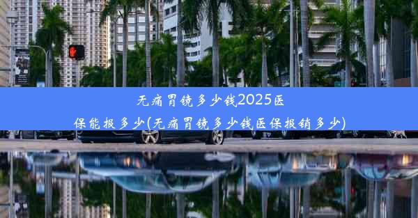 无痛胃镜多少钱2025医保能报多少(无痛胃镜多少钱医保报销多少)