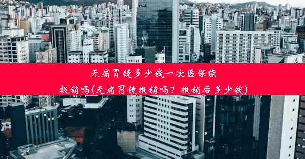 无痛胃镜多少钱一次医保能报销吗(无痛胃镜报销吗？报销后多少钱)